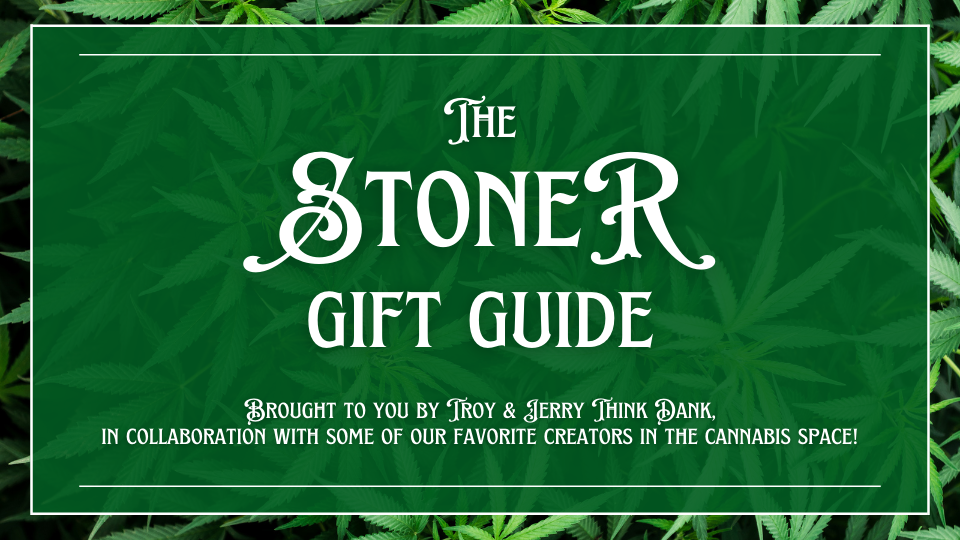 The Stoner Gift Guide brought to you by Troy & Jerry Think Dank in collaboration with some of our favorite creators in the cannabis space.